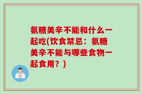 氨糖美辛不能和什么一起吃(饮食禁忌：氨糖美辛不能与哪些食物一起食用？)
