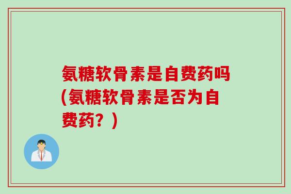 氨糖软骨素是自费药吗(氨糖软骨素是否为自费药？)