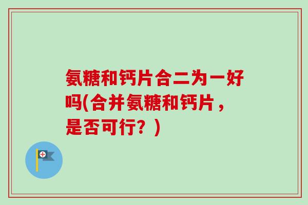 氨糖和钙片合二为一好吗(合并氨糖和钙片，是否可行？)
