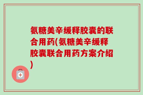 氨糖美辛缓释胶囊的联合用药(氨糖美辛缓释胶囊联合用药方案介绍)