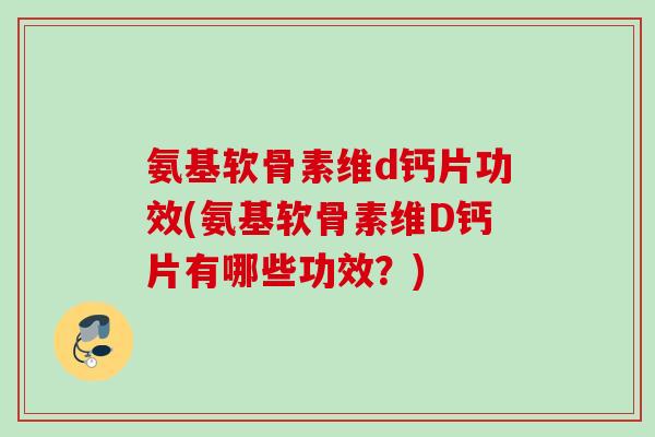 氨基软骨素维d钙片功效(氨基软骨素维D钙片有哪些功效？)