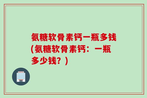 氨糖软骨素钙一瓶多钱(氨糖软骨素钙：一瓶多少钱？)