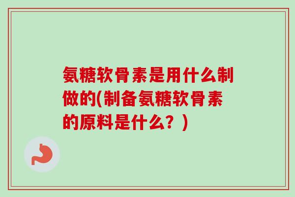 氨糖软骨素是用什么制做的(制备氨糖软骨素的原料是什么？)