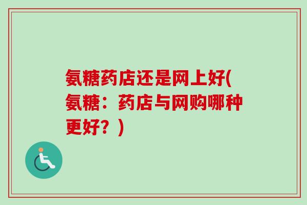 氨糖药店还是网上好(氨糖：药店与网购哪种更好？)