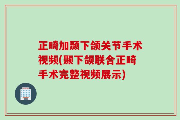 正畸加颞下颌关节手术视频(颞下颌联合正畸手术完整视频展示)