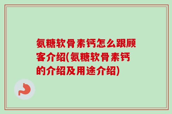 氨糖软骨素钙怎么跟顾客介绍(氨糖软骨素钙的介绍及用途介绍)