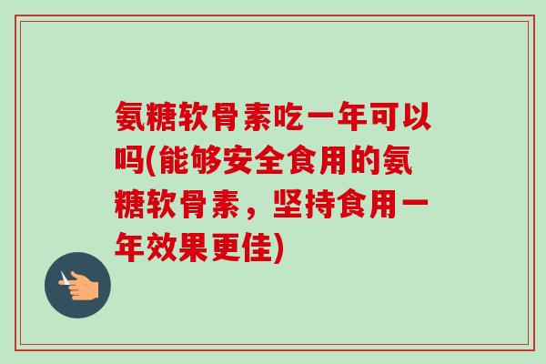 氨糖软骨素吃一年可以吗(能够安全食用的氨糖软骨素，坚持食用一年效果更佳)