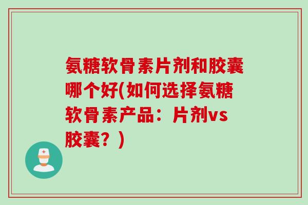 氨糖软骨素片剂和胶囊哪个好(如何选择氨糖软骨素产品：片剂vs胶囊？)