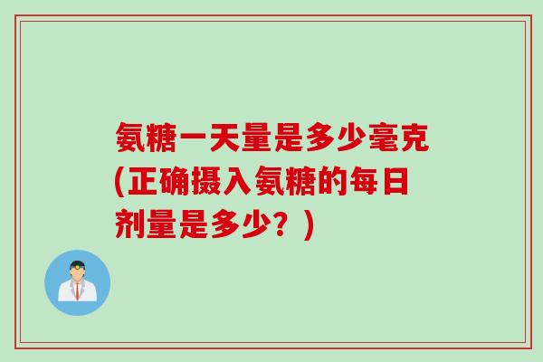 氨糖一天量是多少毫克(正确摄入氨糖的每日剂量是多少？)