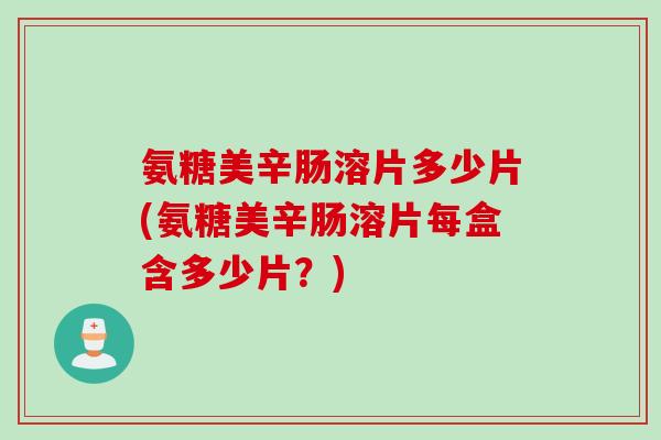 氨糖美辛肠溶片多少片(氨糖美辛肠溶片每盒含多少片？)