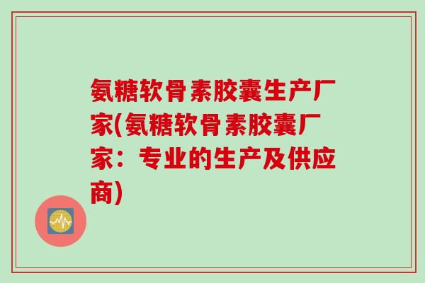 氨糖软骨素胶囊生产厂家(氨糖软骨素胶囊厂家：专业的生产及供应商)