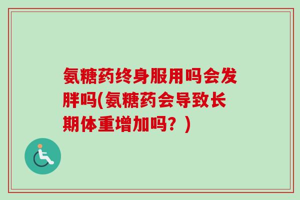 氨糖药终身服用吗会发胖吗(氨糖药会导致长期体重增加吗？)