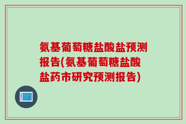 氨基葡萄糖盐酸盐预测报告(氨基葡萄糖盐酸盐药市研究预测报告)