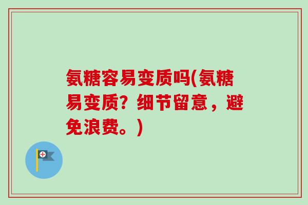 氨糖容易变质吗(氨糖易变质？细节留意，避免浪费。)
