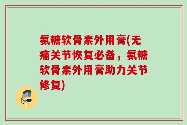 氨糖软骨素外用膏(无痛关节恢复必备，氨糖软骨素外用膏助力关节修复)