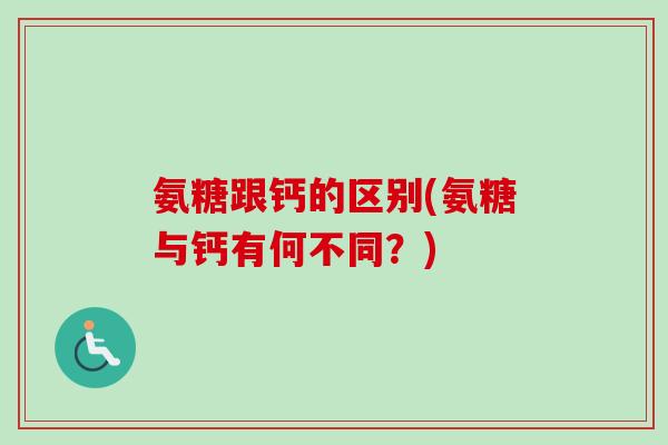 氨糖跟钙的区别(氨糖与钙有何不同？)