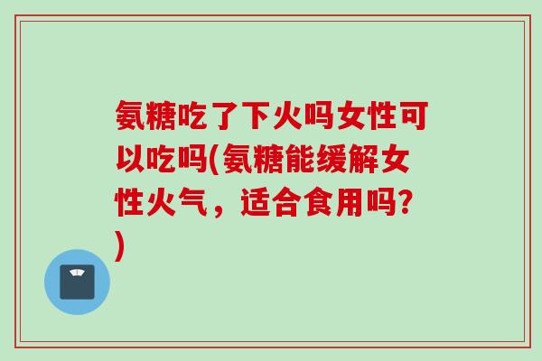 氨糖吃了下火吗女性可以吃吗(氨糖能缓解女性火气，适合食用吗？)