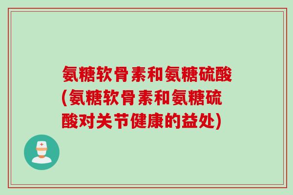 氨糖软骨素和氨糖硫酸(氨糖软骨素和氨糖硫酸对关节健康的益处)