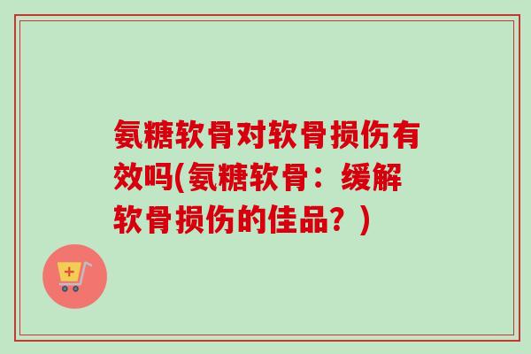 氨糖软骨对软骨损伤有效吗(氨糖软骨：缓解软骨损伤的佳品？)