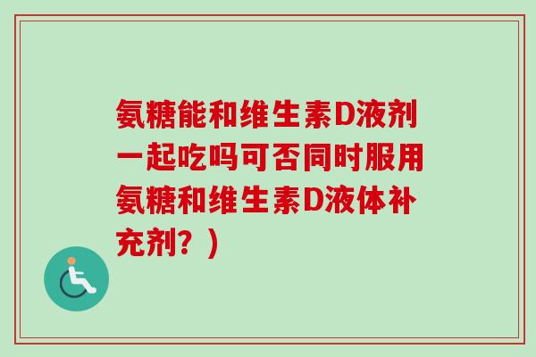 氨糖能和维生素D液剂一起吃吗可否同时服用氨糖和维生素D液体补充剂？)