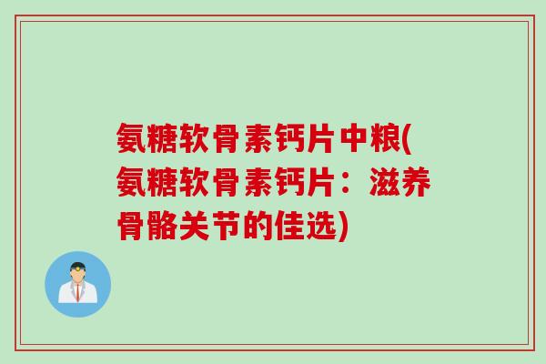 氨糖软骨素钙片中粮(氨糖软骨素钙片：滋养骨骼关节的佳选)