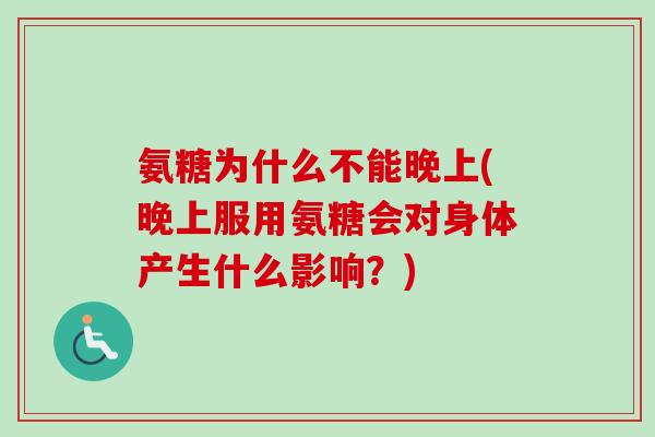氨糖为什么不能晚上(晚上服用氨糖会对身体产生什么影响？)