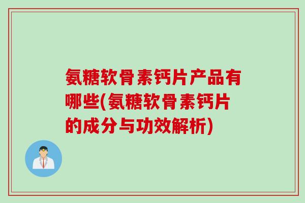 氨糖软骨素钙片产品有哪些(氨糖软骨素钙片的成分与功效解析)