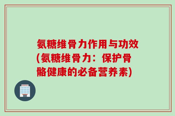 氨糖维骨力作用与功效(氨糖维骨力：保护骨骼健康的必备营养素)