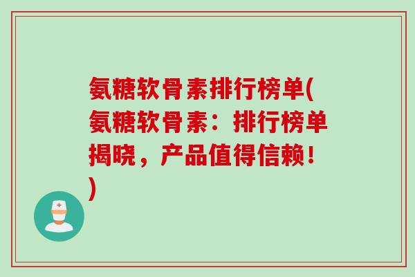 氨糖软骨素排行榜单(氨糖软骨素：排行榜单揭晓，产品值得信赖！)