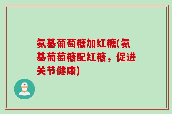 氨基葡萄糖加红糖(氨基葡萄糖配红糖，促进关节健康)