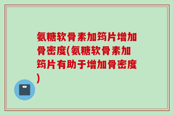 氨糖软骨素加筠片增加骨密度(氨糖软骨素加筠片有助于增加骨密度)