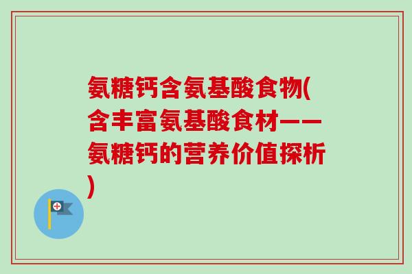 氨糖钙含氨基酸食物(含丰富氨基酸食材——氨糖钙的营养价值探析)