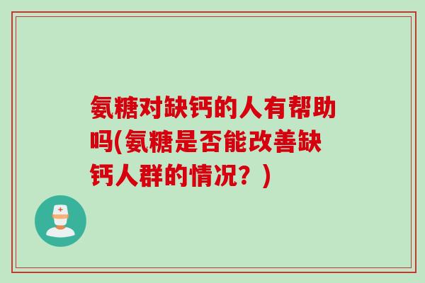 氨糖对缺钙的人有帮助吗(氨糖是否能改善缺钙人群的情况？)