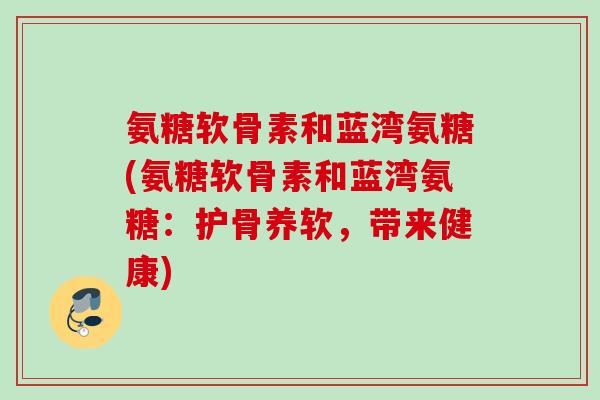 氨糖软骨素和蓝湾氨糖(氨糖软骨素和蓝湾氨糖：护骨养软，带来健康)
