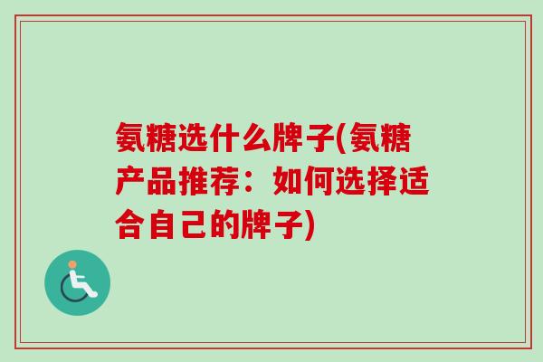 氨糖选什么牌子(氨糖产品推荐：如何选择适合自己的牌子)