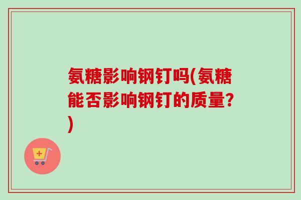 氨糖影响钢钉吗(氨糖能否影响钢钉的质量？)