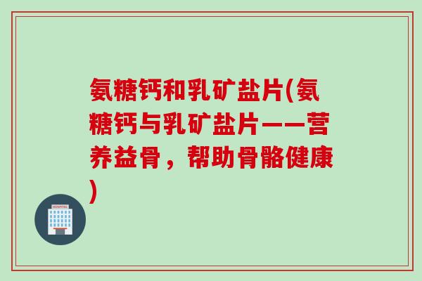 氨糖钙和乳矿盐片(氨糖钙与乳矿盐片——营养益骨，帮助骨骼健康)