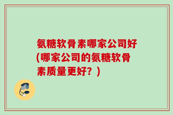 氨糖软骨素哪家公司好(哪家公司的氨糖软骨素质量更好？)