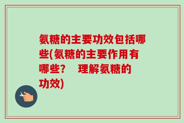 氨糖的主要功效包括哪些(氨糖的主要作用有哪些？  理解氨糖的功效)