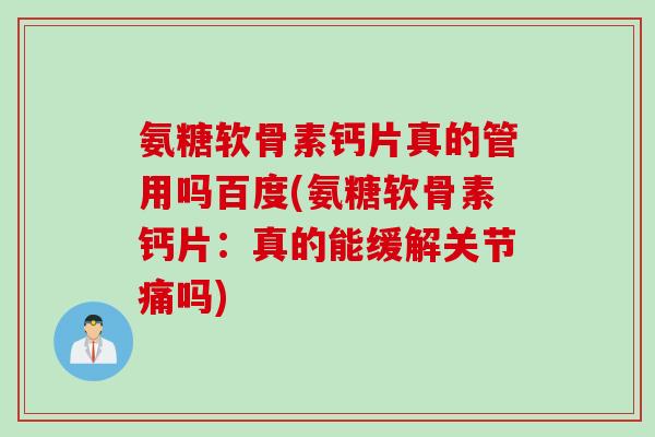 氨糖软骨素钙片真的管用吗百度(氨糖软骨素钙片：真的能缓解关节痛吗)