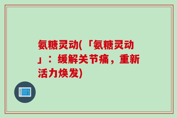 氨糖灵动(「氨糖灵动」：缓解关节痛，重新活力焕发)