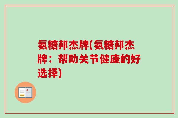 氨糖邦杰牌(氨糖邦杰牌：帮助关节健康的好选择)