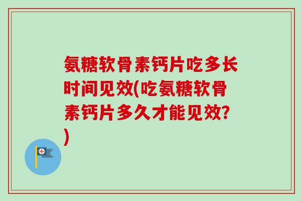 氨糖软骨素钙片吃多长时间见效(吃氨糖软骨素钙片多久才能见效？)