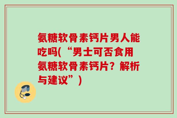 氨糖软骨素钙片男人能吃吗(“男士可否食用氨糖软骨素钙片？解析与建议”)