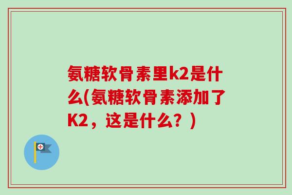 氨糖软骨素里k2是什么(氨糖软骨素添加了K2，这是什么？)