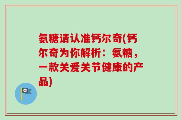 氨糖请认准钙尔奇(钙尔奇为你解析：氨糖，一款关爱关节健康的产品)