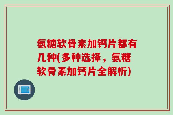 氨糖软骨素加钙片都有几种(多种选择,氨糖软骨素加钙片全解析) 氨糖软骨素加钙片都有几种(多种选择,氨糖软骨素加钙片全解析)