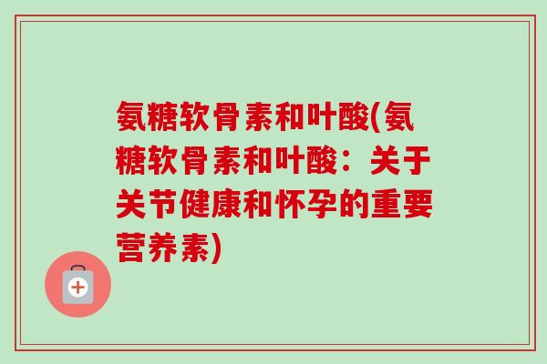 氨糖软骨素和叶酸(氨糖软骨素和叶酸：关于关节健康和怀孕的重要营养素)
