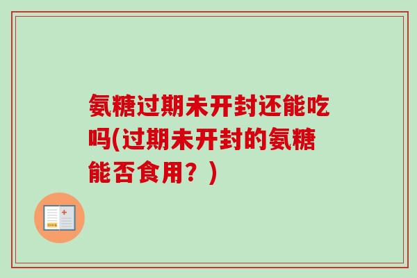 氨糖过期未开封还能吃吗(过期未开封的氨糖能否食用？)