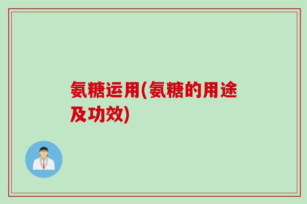 氨糖运用(氨糖的用途及功效)